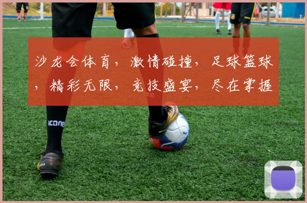 沙龙会体育，激情碰撞，足球篮球，精彩无限，竞技盛宴，尽在掌握，享受运动乐趣
