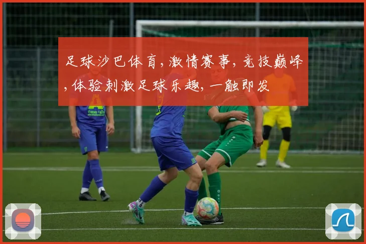 足球沙巴体育,激情赛事,竞技巅峰,体验刺激足球乐趣,一触即发