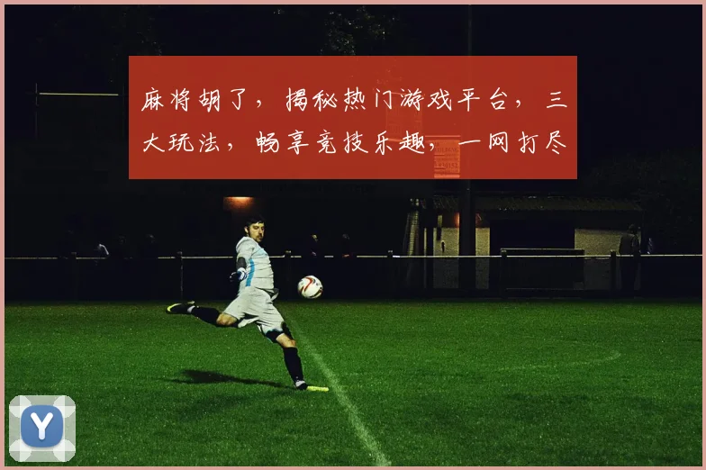 麻将胡了，揭秘热门游戏平台，三大玩法，畅享竞技乐趣，一网打尽