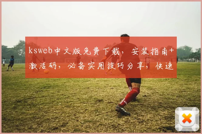ksweb中文版免费下载，安装指南+激活码，必备实用技巧分享，快速上手体验
