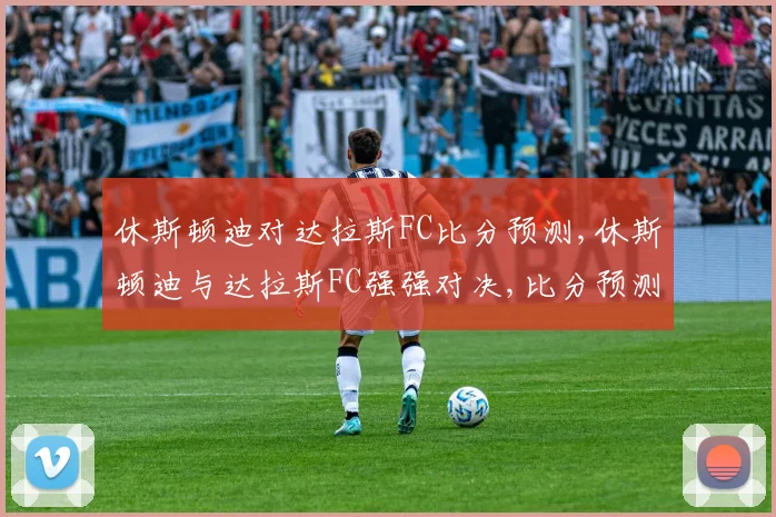 休斯顿迪对达拉斯FC比分预测,休斯顿迪与达拉斯FC强强对决,比分预测悬念重重,一触即发