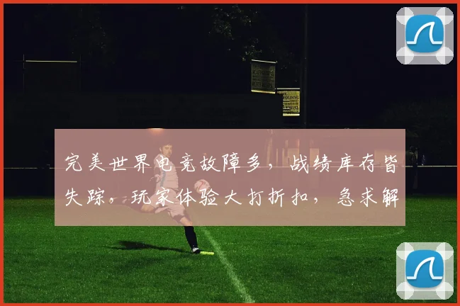 完美世界电竞故障多，战绩库存皆失踪，玩家体验大打折扣，急求解决