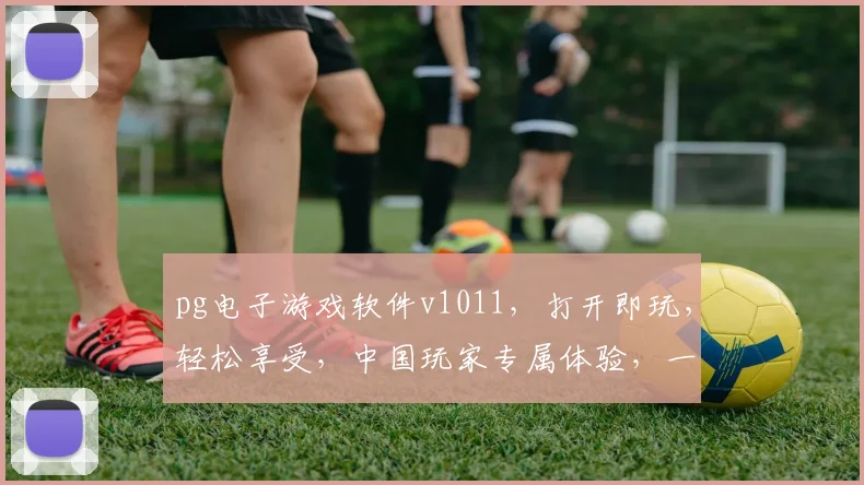 pg电子游戏软件v1011，打开即玩，轻松享受，中国玩家专属体验，一触即发