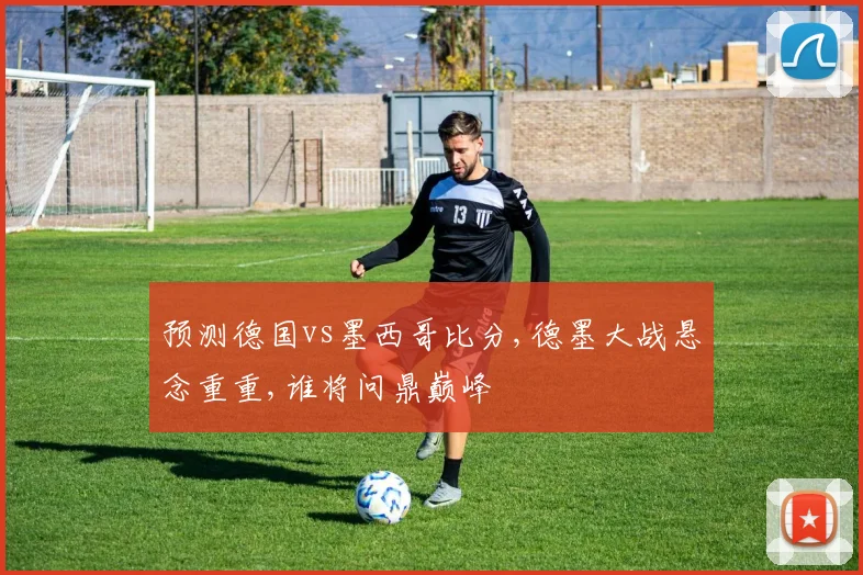 预测德国vs墨西哥比分,德墨大战悬念重重,谁将问鼎巅峰
