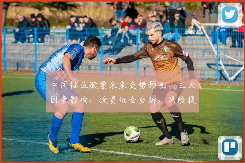 中国铀业股票未来走势预测，三大因素影响，投资机会分析，风险提示需留意，展望2023行情。