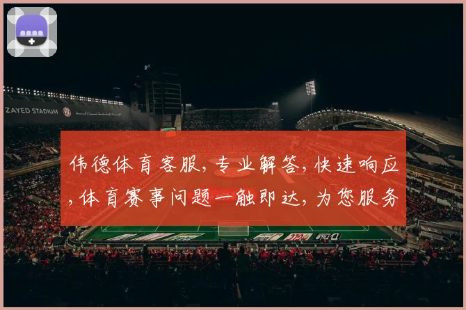 伟德体育客服,专业解答,快速响应,体育赛事问题一触即达,为您服务