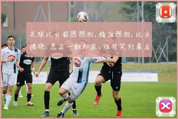 足球比分截图预测,精准预测,比分揭晓,悬念一触即发,谁将笑到最后