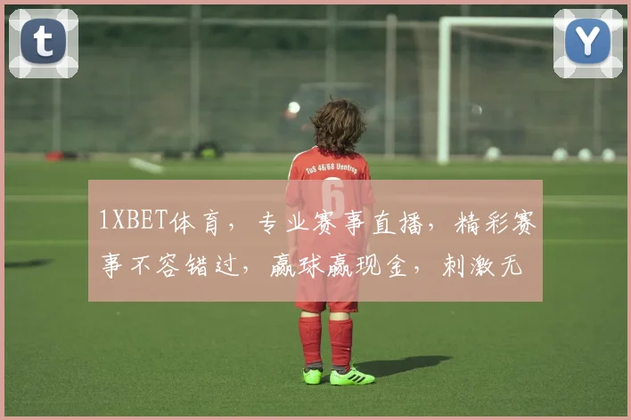 1XBET体育，专业赛事直播，精彩赛事不容错过，赢球赢现金，刺激无限