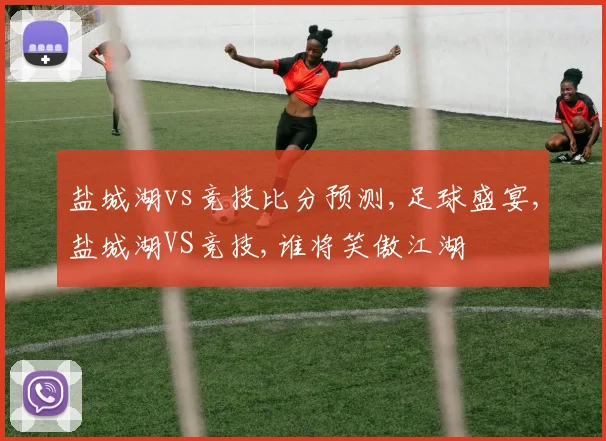 盐城湖vs竞技比分预测,足球盛宴,盐城湖VS竞技,谁将笑傲江湖