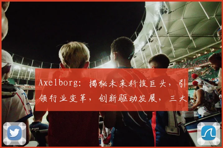 Axelborg：揭秘未来科技巨头，引领行业变革，创新驱动发展，三大亮点值得关注