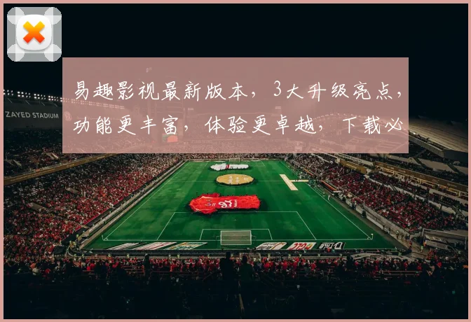 易趣影视最新版本，3大升级亮点，功能更丰富，体验更卓越，下载必看，三款必选，惊喜不断