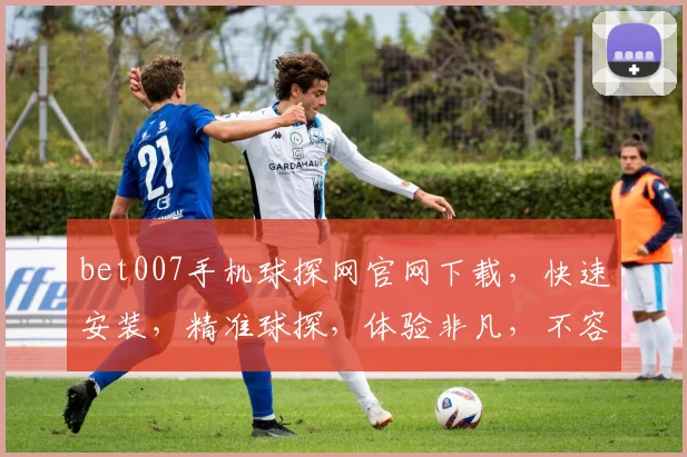 bet007手机球探网官网下载，快速安装，精准球探，体验非凡，不容错过，三步到位，轻松下载
